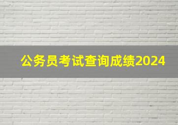 公务员考试查询成绩2024