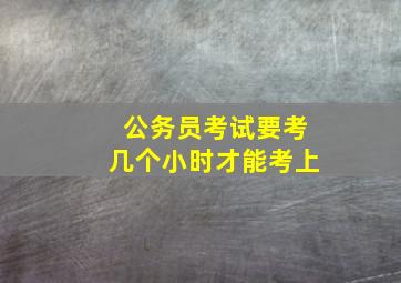 公务员考试要考几个小时才能考上