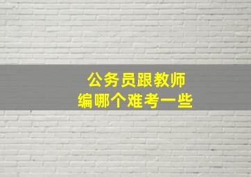 公务员跟教师编哪个难考一些