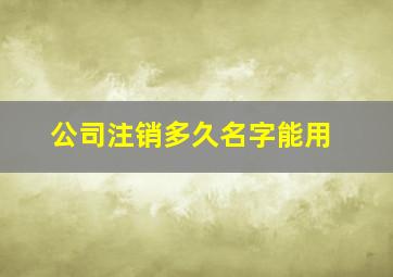 公司注销多久名字能用