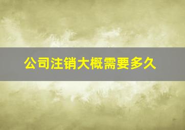 公司注销大概需要多久