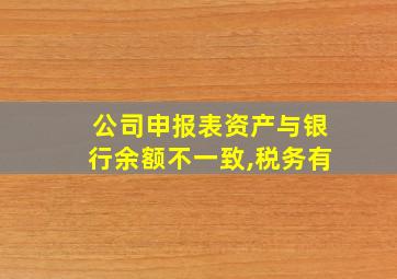 公司申报表资产与银行余额不一致,税务有