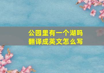 公园里有一个湖吗翻译成英文怎么写