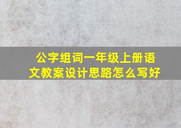 公字组词一年级上册语文教案设计思路怎么写好