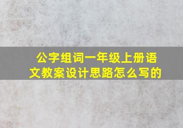 公字组词一年级上册语文教案设计思路怎么写的