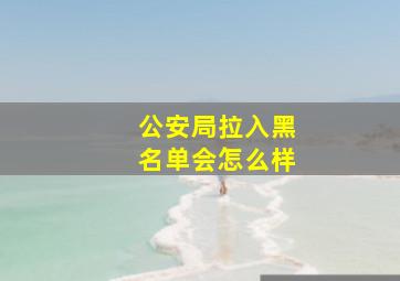 公安局拉入黑名单会怎么样