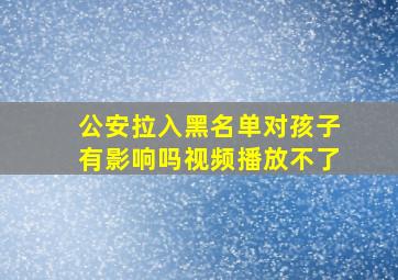 公安拉入黑名单对孩子有影响吗视频播放不了