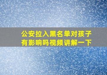 公安拉入黑名单对孩子有影响吗视频讲解一下