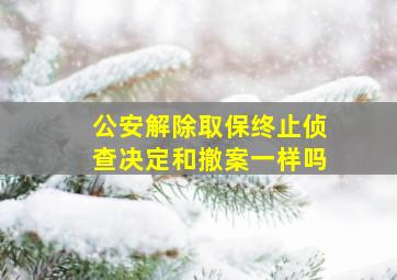 公安解除取保终止侦查决定和撤案一样吗