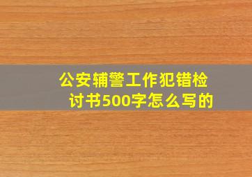 公安辅警工作犯错检讨书500字怎么写的