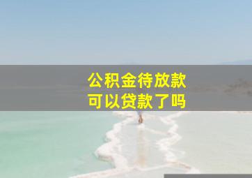 公积金待放款可以贷款了吗