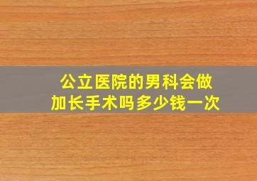 公立医院的男科会做加长手术吗多少钱一次