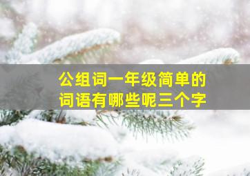 公组词一年级简单的词语有哪些呢三个字