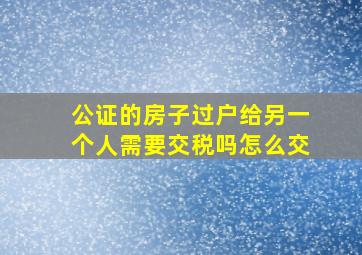 公证的房子过户给另一个人需要交税吗怎么交