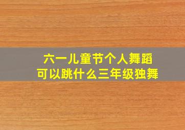 六一儿童节个人舞蹈可以跳什么三年级独舞