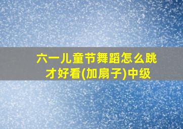 六一儿童节舞蹈怎么跳才好看(加扇子)中级