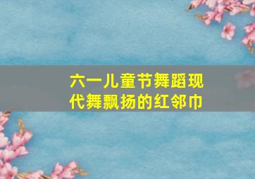 六一儿童节舞蹈现代舞飘扬的红邻巾