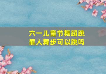 六一儿童节舞蹈跳罪人舞步可以跳吗