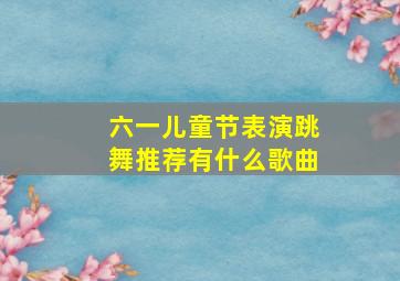 六一儿童节表演跳舞推荐有什么歌曲