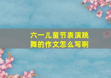 六一儿童节表演跳舞的作文怎么写啊