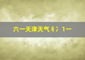 六一天津天气丬冫1一