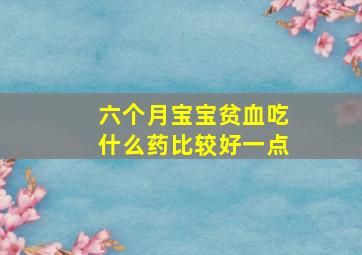 六个月宝宝贫血吃什么药比较好一点