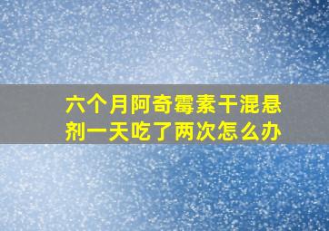 六个月阿奇霉素干混悬剂一天吃了两次怎么办