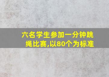 六名学生参加一分钟跳绳比赛,以80个为标准