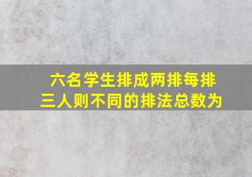 六名学生排成两排每排三人则不同的排法总数为