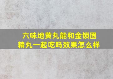 六味地黄丸能和金锁固精丸一起吃吗效果怎么样