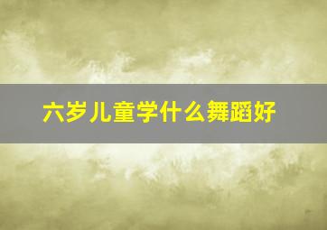 六岁儿童学什么舞蹈好