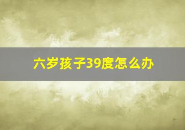 六岁孩子39度怎么办