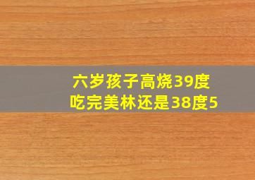 六岁孩子高烧39度吃完美林还是38度5