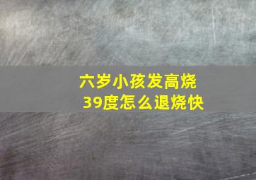 六岁小孩发高烧39度怎么退烧快