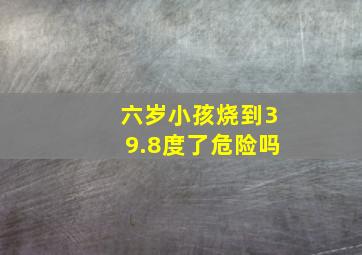 六岁小孩烧到39.8度了危险吗