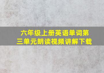 六年级上册英语单词第三单元朗读视频讲解下载