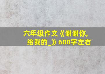 六年级作文《谢谢你,给我的_》600字左右