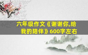 六年级作文《谢谢你,给我的陪伴》600字左右