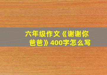 六年级作文《谢谢你爸爸》400字怎么写