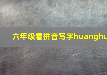 六年级看拼音写字huanghu