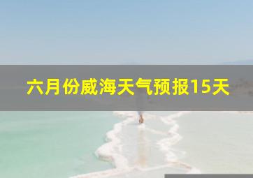 六月份威海天气预报15天