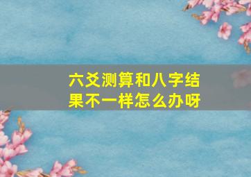 六爻测算和八字结果不一样怎么办呀