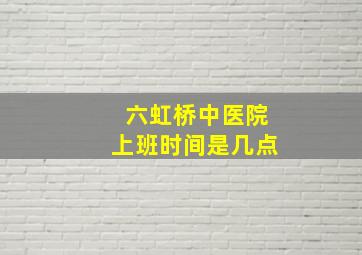 六虹桥中医院上班时间是几点