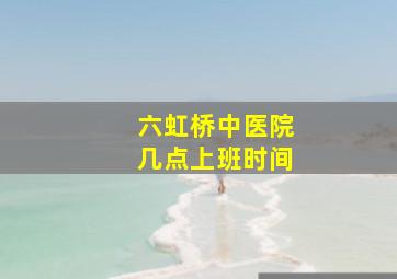 六虹桥中医院几点上班时间