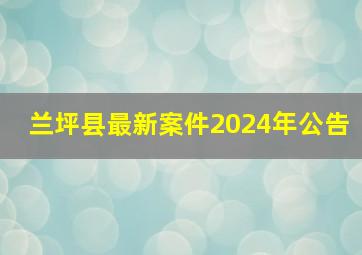 兰坪县最新案件2024年公告