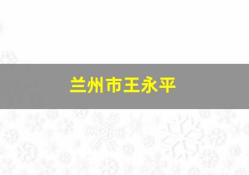 兰州市王永平