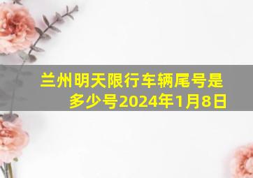 兰州明天限行车辆尾号是多少号2024年1月8日