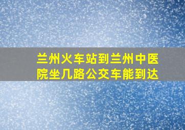 兰州火车站到兰州中医院坐几路公交车能到达