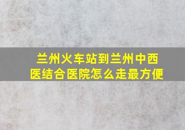 兰州火车站到兰州中西医结合医院怎么走最方便