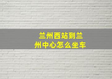 兰州西站到兰州中心怎么坐车